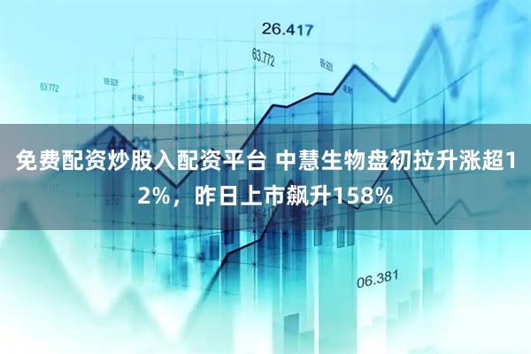 免费配资炒股入配资平台 中慧生物盘初拉升涨超12%，昨日上市飙升158%