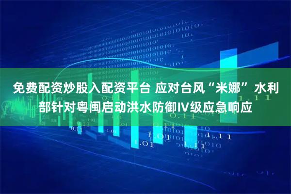 免费配资炒股入配资平台 应对台风“米娜” 水利部针对粤闽启动洪水防御Ⅳ级应急响应