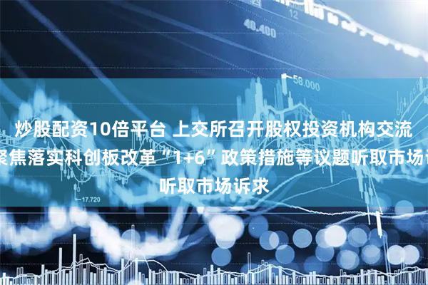 炒股配资10倍平台 上交所召开股权投资机构交流会 聚焦落实科创板改革“1+6”政策措施等议题听取市场诉求