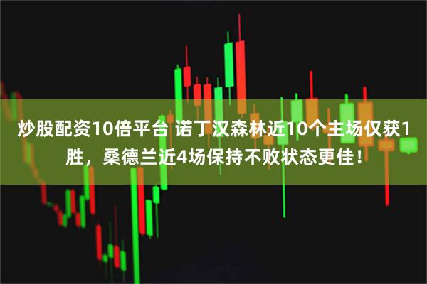 炒股配资10倍平台 诺丁汉森林近10个主场仅获1胜，桑德兰近4场保持不败状态更佳！