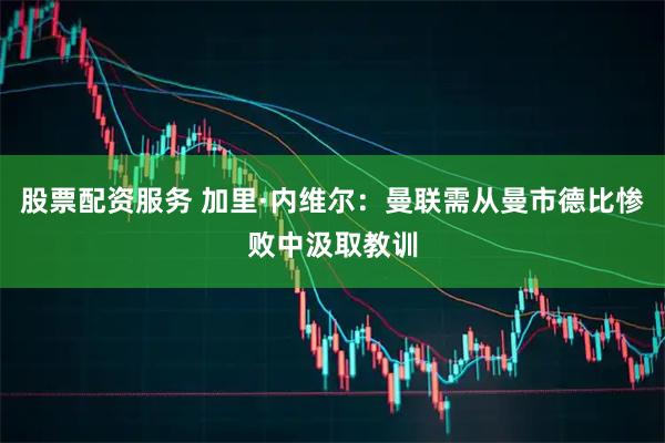 股票配资服务 加里·内维尔：曼联需从曼市德比惨败中汲取教训