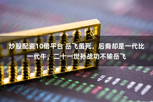 炒股配资10倍平台 岳飞虽死，后裔却是一代比一代牛，二十一世孙战功不输岳飞