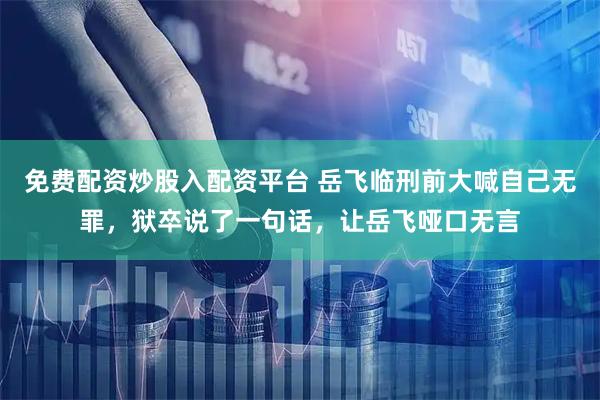 免费配资炒股入配资平台 岳飞临刑前大喊自己无罪，狱卒说了一句话，让岳飞哑口无言