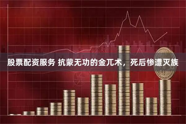 股票配资服务 抗蒙无功的金兀术，死后惨遭灭族