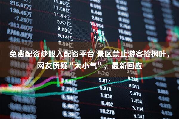 免费配资炒股入配资平台 景区禁止游客捡枫叶，网友质疑“太小气”，最新回应