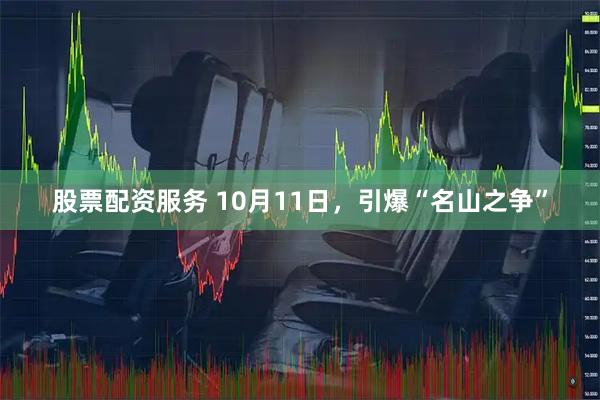 股票配资服务 10月11日，引爆“名山之争”